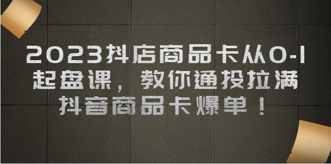 抖店商品卡从0-1 起盘课，教你通投拉满，抖音商品卡爆单！-锦宝资源站