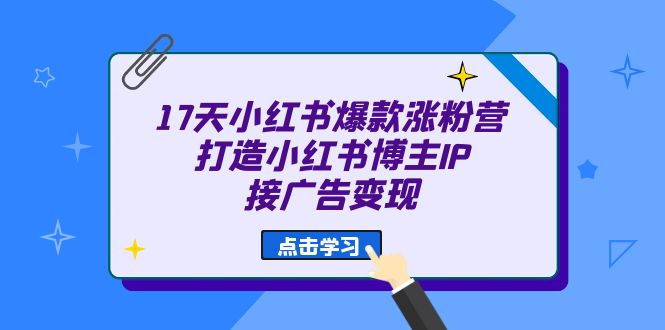 17天 小红书爆款 涨粉营（广告变现方向）打造小红书博主IP、接广告变现-锦宝资源站