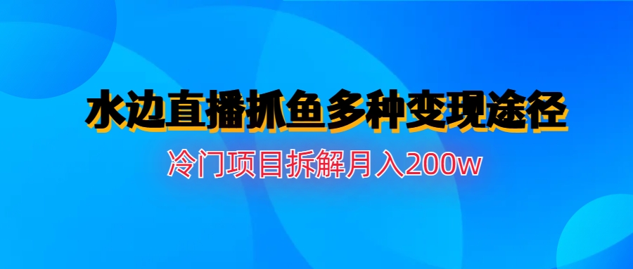 水边直播抓鱼多种变现途径冷门项目月入200w拆解-锦宝资源站