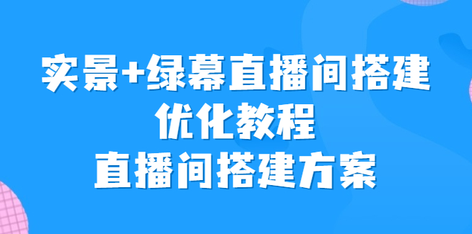 实景+绿幕直播间搭建优化教程，直播间搭建方案-锦宝资源站