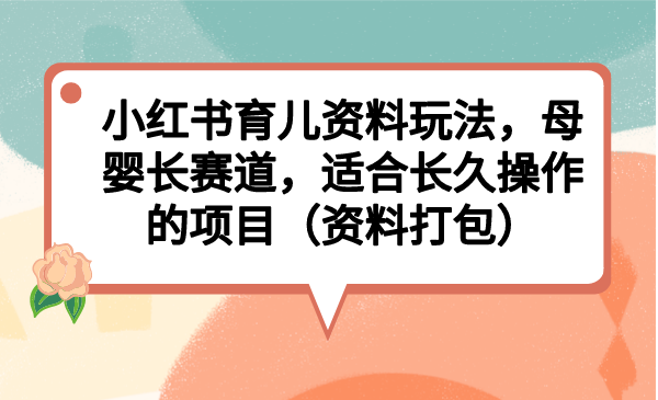 小红书育儿资料玩法，母婴长赛道，适合长久操作的项目（资料打包）-锦宝资源站