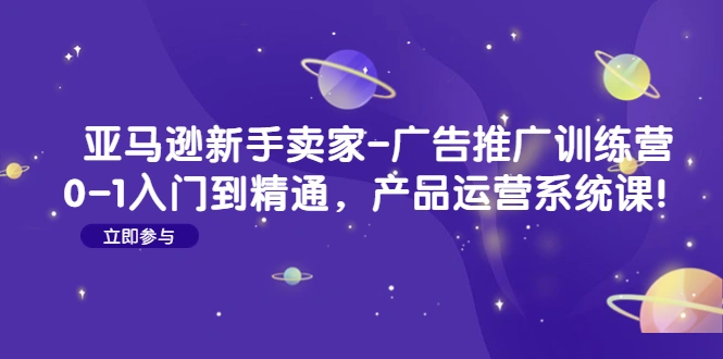 亚马逊新手卖家-广告推广训练营：0-1入门到精通，产品运营系统课！-锦宝资源站