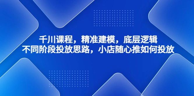 千川课程，精准建模，底层逻辑，不同阶段投放思路，小店随心推如何投放-锦宝资源站