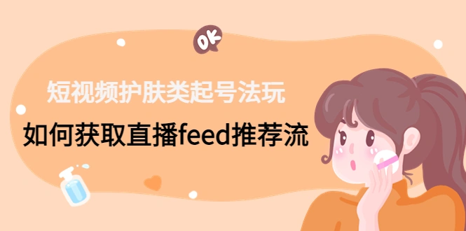短视频护肤类起号法玩：如何获取直播feed推荐流！-锦宝资源站