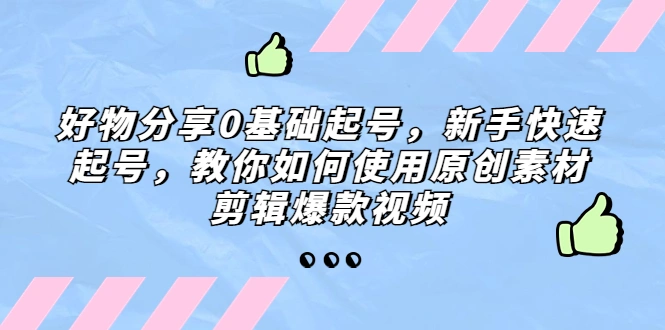 好物分享0基础起号，新手快速起号，教你如何使用原创素材剪辑爆款视频-锦宝资源站
