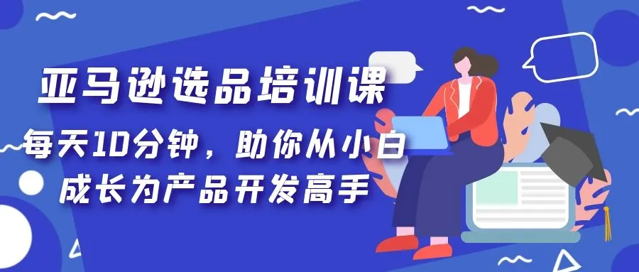 亚马逊选品培训课，每天10分钟，助你从小白成长为产品开发高手！-锦宝资源站