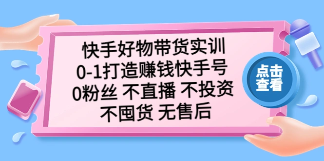 快手好物带货实训：0-1打造赚钱快手号 0粉丝 不直播 不投资 不囤货 无售后-锦宝资源站
