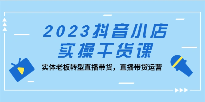 抖音小店实操干货课：实体老板转型直播带货，直播带货运营！-锦宝资源站