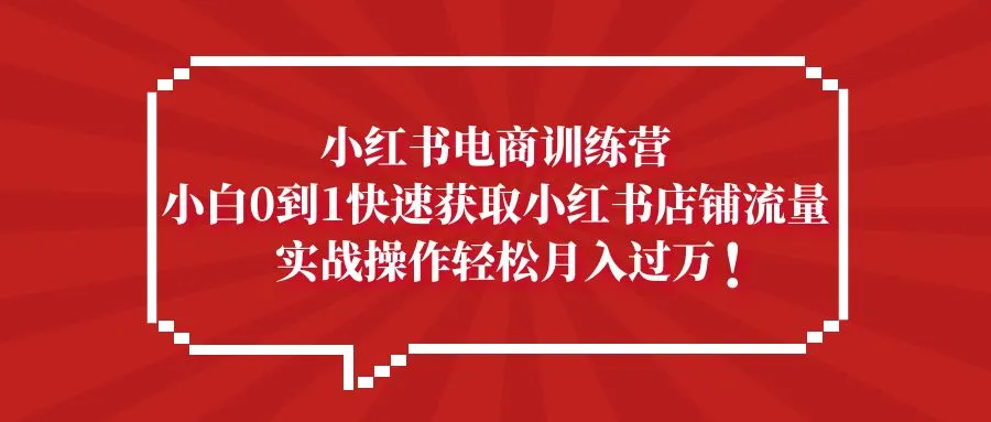 小红书电商训练营，小白0到1快速获取小红书店铺流量，实战操作月入过万-锦宝资源站