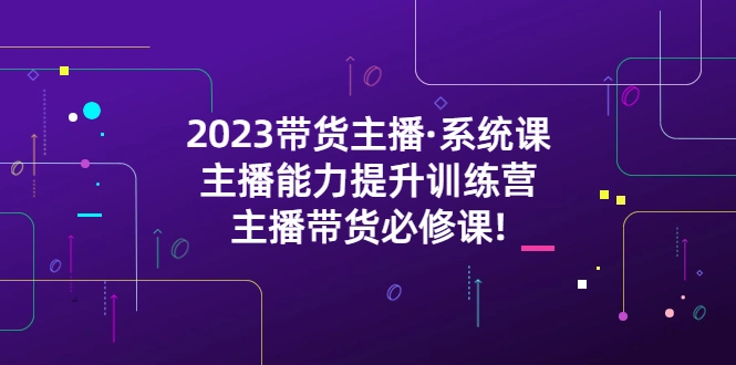 2023带货主播·系统课，主播能力提升训练营，主播带货必修课!-锦宝资源站