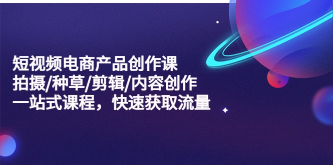 短视频电商产品创作课，拍摄/种草/剪辑/内容创作/一站式课程 快速获取流量-锦宝资源站