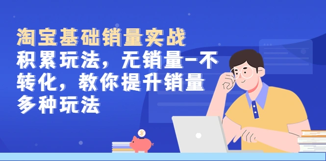淘宝基础销量实战-积累玩法，无销量-不转化，教你提升销量多种玩法-锦宝资源站