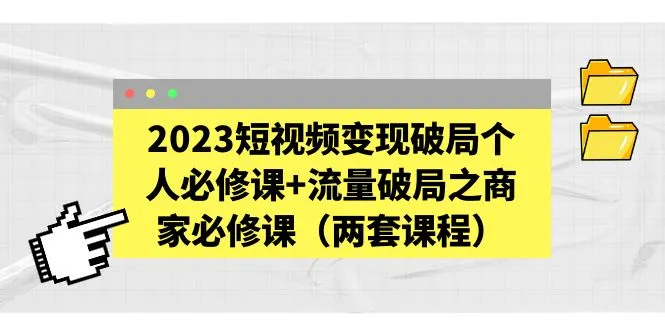 2023短视频变现破局个人必修课+流量破局之商家必修课（两套课程）-锦宝资源站