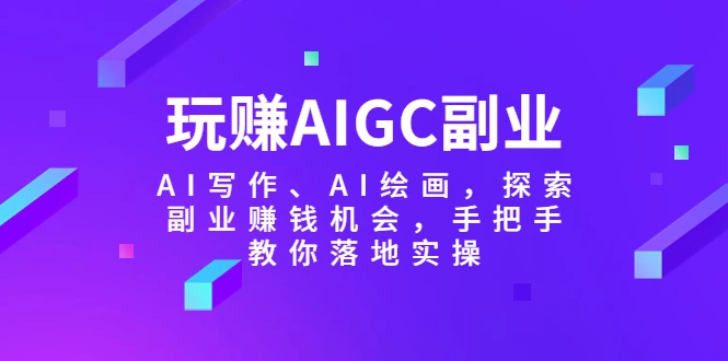 玩赚AIGC副业-AI写作、AI绘画，探索副业赚钱机会，手把手教你落地实操-锦宝资源站