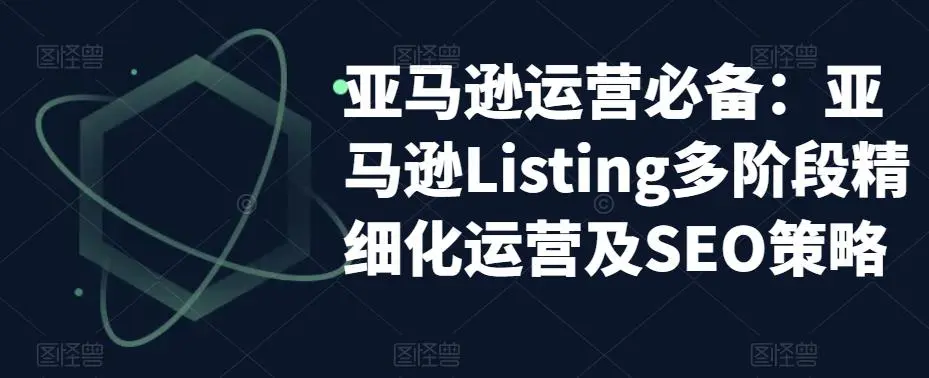 亚马逊2023运营实操：亚马逊Listing多阶段/精细化运营及SEO策略-锦宝资源站