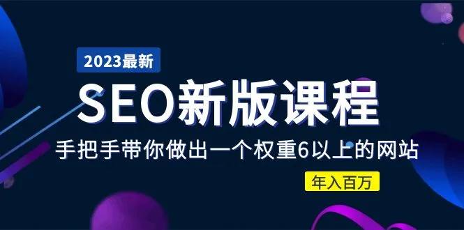 2023某大佬收费SEO新版课程：手把手带你做出一个权重6以上的网站，年入百万-锦宝资源站