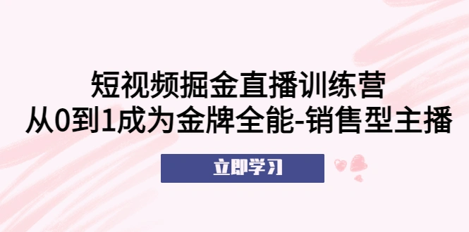 短视频掘金直播训练营：从0到1成为金牌全能-销售型主播！-锦宝资源站
