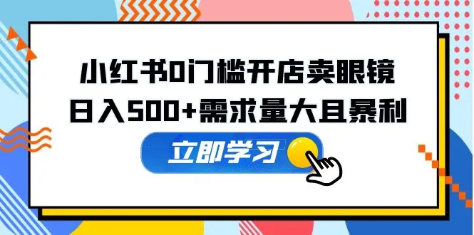 小红书0门槛开店卖眼镜，日入500+需求量大且暴利，一部手机可操作-锦宝资源站