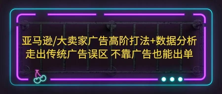 亚马逊/大卖家广告高阶打法+数据分析，走出传统广告误区 不靠广告也能出单-锦宝资源站
