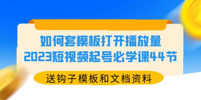 如何套模板打开播放量，2023短视频起号必学课44节（送钩子模板和文档资料）-锦宝资源站
