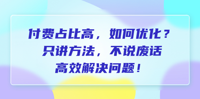付费占比高，如何优化？只讲方法，不说废话，高效解决问题！-锦宝资源站