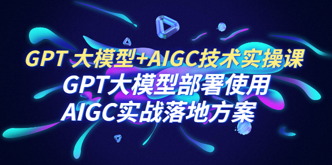 GPT 大模型+AIGC技术实操课：GPT 大模型部署使用 AIGC实战落地方案-锦宝资源站