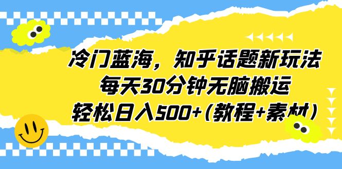 冷门蓝海，知乎话题新玩法，每天30分钟无脑搬运，轻松日入500+(教程+素材) -锦宝资源站