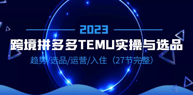 跨境·拼多多·TEMU实操与选品，趋势·选品·运营·入住（27节完整）-锦宝资源站