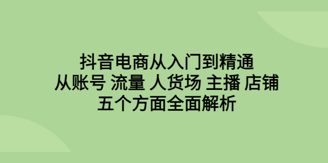 抖音电商从入门到精通，从账号 流量 人货场 主播 店铺五个方面全面解析-锦宝资源站