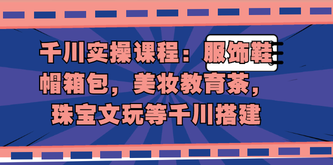 千川实操课程：服饰鞋帽箱包，美妆教育茶，珠宝文玩等千川搭建-锦宝资源站