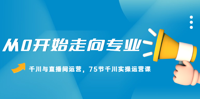 从0开始走向专业，千川与直播间运营，75节千川实操运营课-锦宝资源站