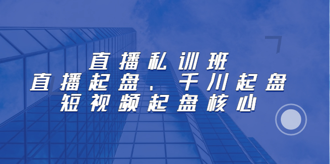 直播私训班：直播起盘、千川起盘、短视频起盘核心-锦宝资源站