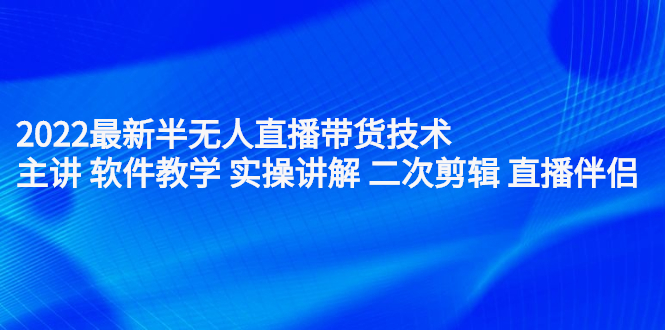 2022最新半无人直播带货技术：主讲 软件教学 实操讲解 二次剪辑 直播伴侣-锦宝资源站