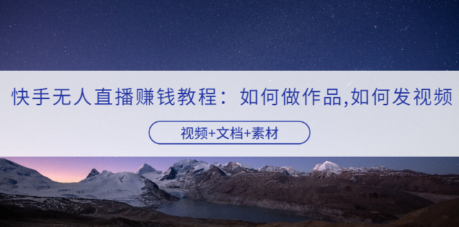 快手无人直播赚钱教程：如何做作品+发视频（视频+文档+素材）-锦宝资源站