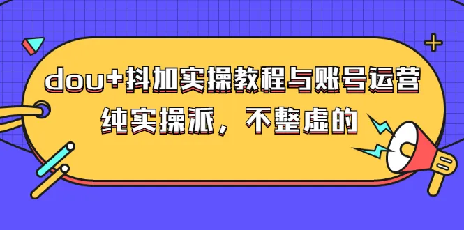 dou+抖加实操教程与账号运营：纯实操派，不整虚的（价值499）-锦宝资源站