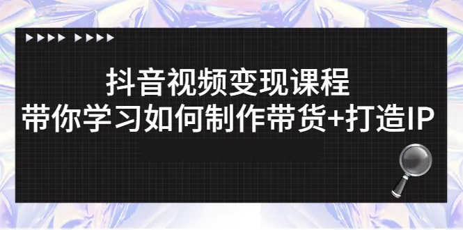 抖音视频变现课程：带你学习如何制作带货+打造IP-锦宝资源站
