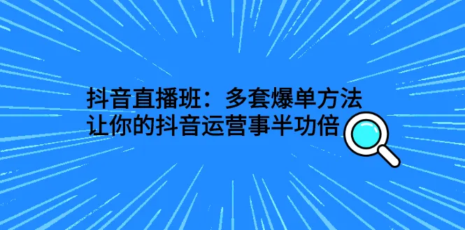 抖音直播班：多套爆单方法，让你的抖音运营事半功倍-锦宝资源站