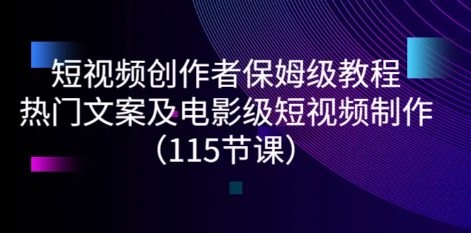 短视频创作者保姆级教程：热门文案及电影级短视频制作（115节课）-锦宝资源站