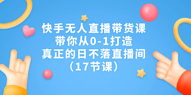 快手无人直播带货课，带你从0-1打造，真正的日不落直播间（17节课）-锦宝资源站