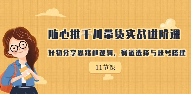 随心推千川带货实战进阶课，好物分享思路和逻辑，赛道选择与账号搭建-锦宝资源站