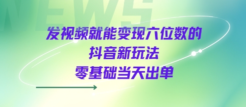 发视频就能变现六位数的抖音新玩法，0基础当天出单-锦宝资源站