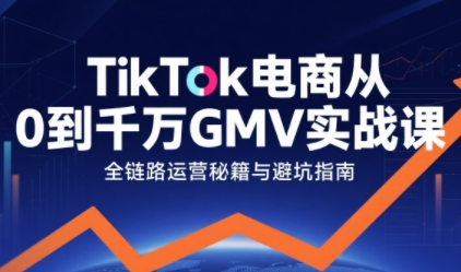 TikTok电商从0到千万GMV实战课，从0到1拆解实战秘籍-锦宝资源站