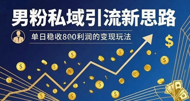 男粉私域引流新思路，单日稳收8张利润的变现玩法-锦宝资源站
