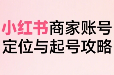 小红书电商全链路实战从定位到爆单，系统拆解小红书商家起号全流程（更新）-锦宝资源站