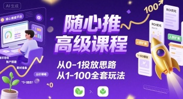 随心推高级课程，从0-1投放思路，也有从1-100的全套玩法-锦宝资源站