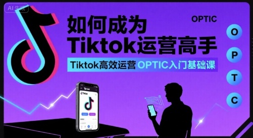 如何成为Tiktok运营高手，Tiktok高效运营OPTIC入门基础课-锦宝资源站