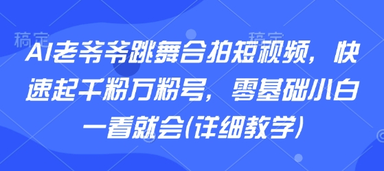 AI老爷爷跳舞合拍短视频，快速起千粉万粉号，零基础小白一看就会(详细教学)-锦宝资源站