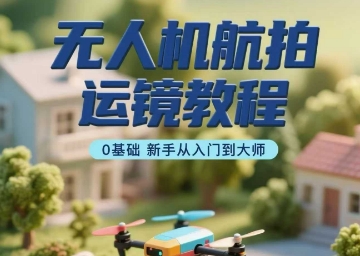 无人机航拍运镜教程，0基础新手从入门到大师-锦宝资源站