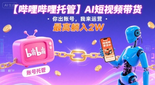 【哔哩哔哩托管】AI短视频带货，你出账号，我来运营，最高躺入2W【揭秘】-锦宝资源站