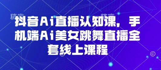 抖音Ai直播认知课，手机端Ai美女跳舞直播全套线上课程-锦宝资源站